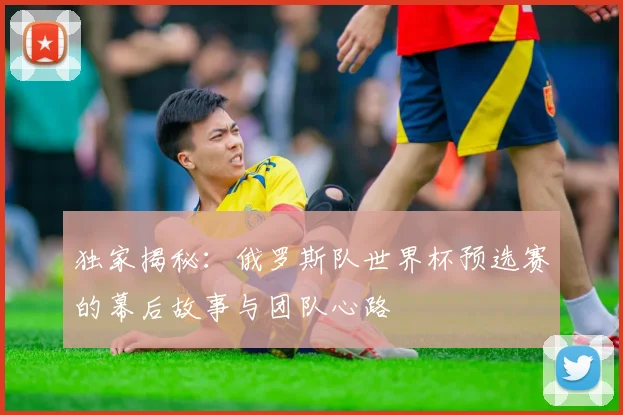 独家揭秘：俄罗斯队世界杯预选赛的幕后故事与团队心路